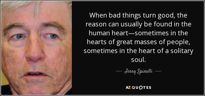 When bad things turn good, the reason can usually be found in the human heart—sometimes in the hearts of great masses of people, sometimes in the heart of a solitary soul. - Jerry Spinelli