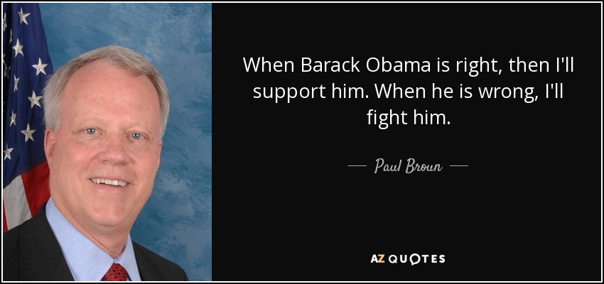 When Barack Obama is right, then I'll support him. When he is wrong, I'll fight him. - Paul Broun