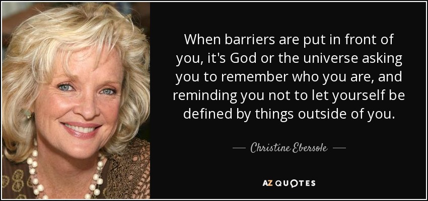 When barriers are put in front of you, it's God or the universe asking you to remember who you are, and reminding you not to let yourself be defined by things outside of you. - Christine Ebersole