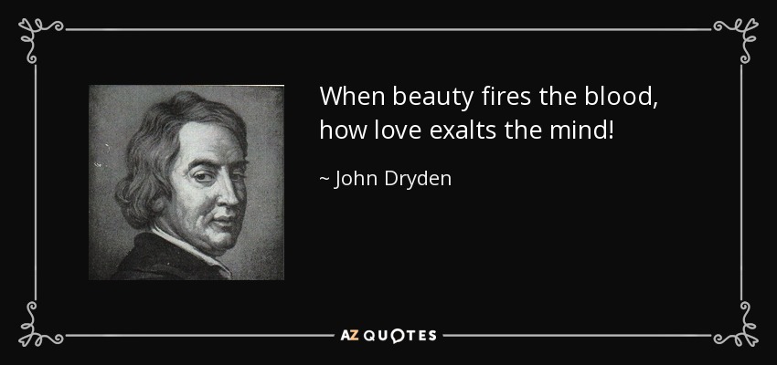 When beauty fires the blood, how love exalts the mind! - John Dryden