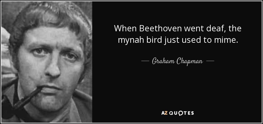 When Beethoven went deaf, the mynah bird just used to mime. - Graham Chapman