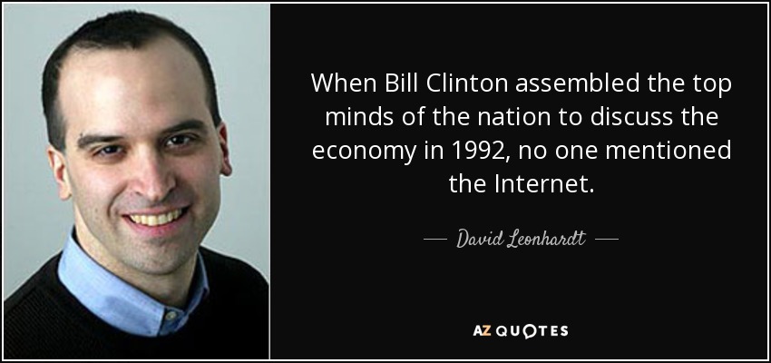 When Bill Clinton assembled the top minds of the nation to discuss the economy in 1992, no one mentioned the Internet. - David Leonhardt
