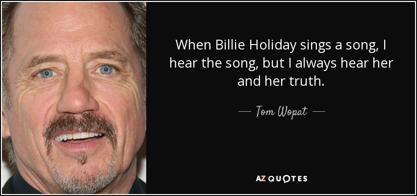 When Billie Holiday sings a song, I hear the song, but I always hear her and her truth. - Tom Wopat