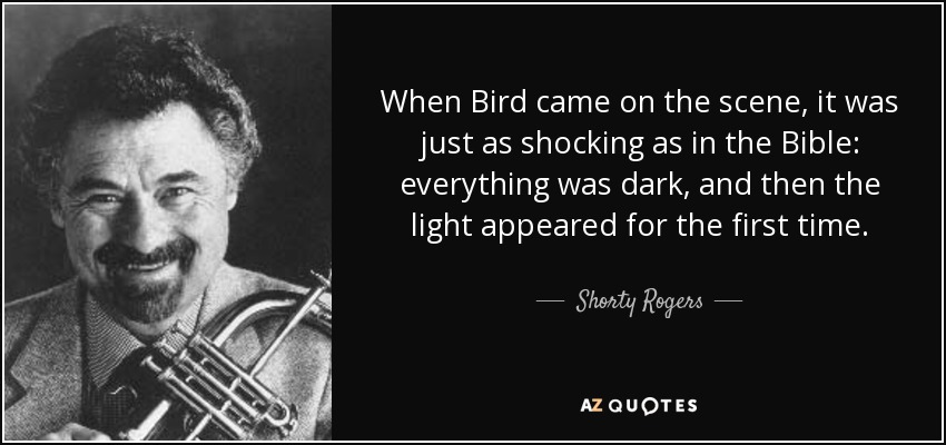 When Bird came on the scene, it was just as shocking as in the Bible: everything was dark, and then the light appeared for the first time. - Shorty Rogers