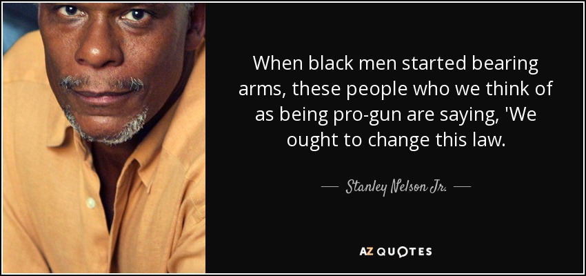 When black men started bearing arms, these people who we think of as being pro-gun are saying, 'We ought to change this law. - Stanley Nelson Jr.