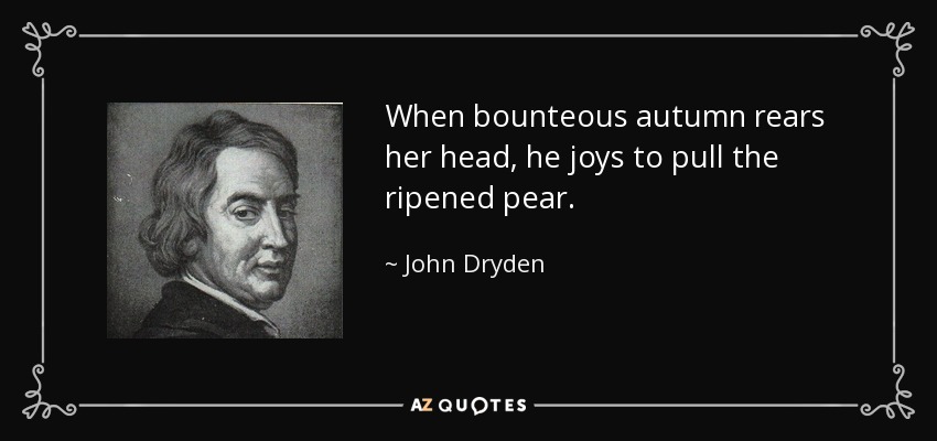 When bounteous autumn rears her head, he joys to pull the ripened pear. - John Dryden