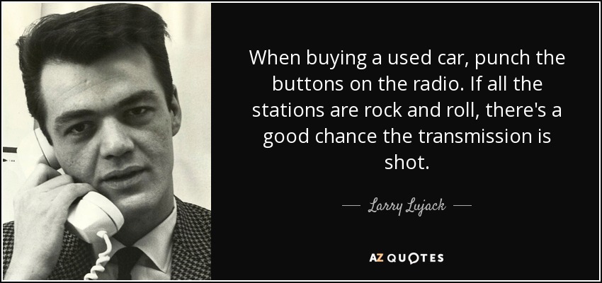 When buying a used car, punch the buttons on the radio. If all the stations are rock and roll, there's a good chance the transmission is shot. - Larry Lujack