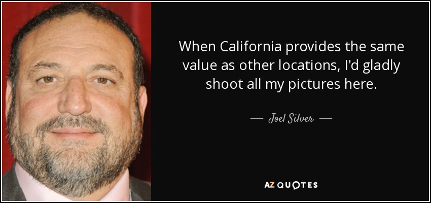 When California provides the same value as other locations, I'd gladly shoot all my pictures here. - Joel Silver