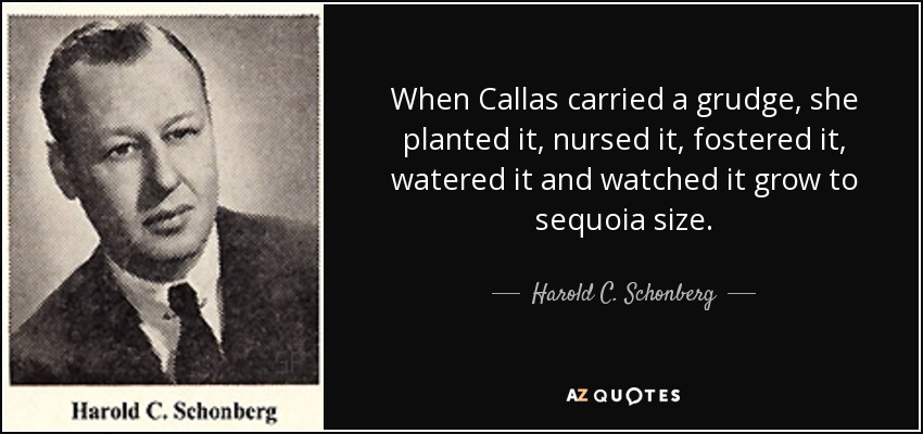 When Callas carried a grudge, she planted it, nursed it, fostered it, watered it and watched it grow to sequoia size. - Harold C. Schonberg