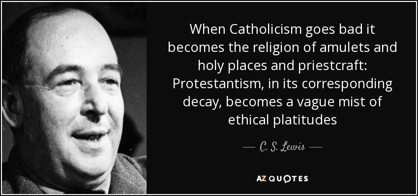 When Catholicism goes bad it becomes the religion of amulets and holy places and priestcraft: Protestantism, in its corresponding decay, becomes a vague mist of ethical platitudes - C. S. Lewis