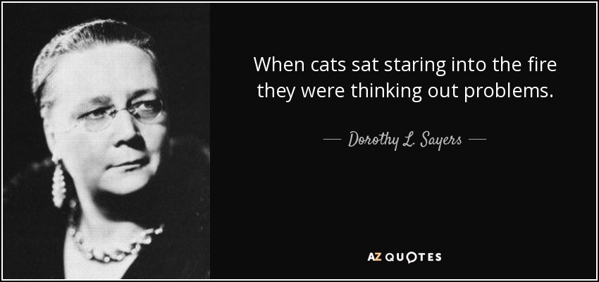 When cats sat staring into the fire they were thinking out problems. - Dorothy L. Sayers