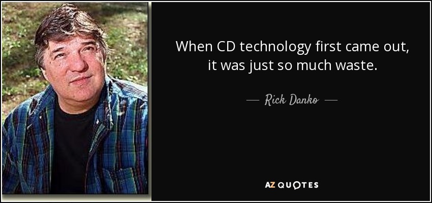 When CD technology first came out, it was just so much waste. - Rick Danko