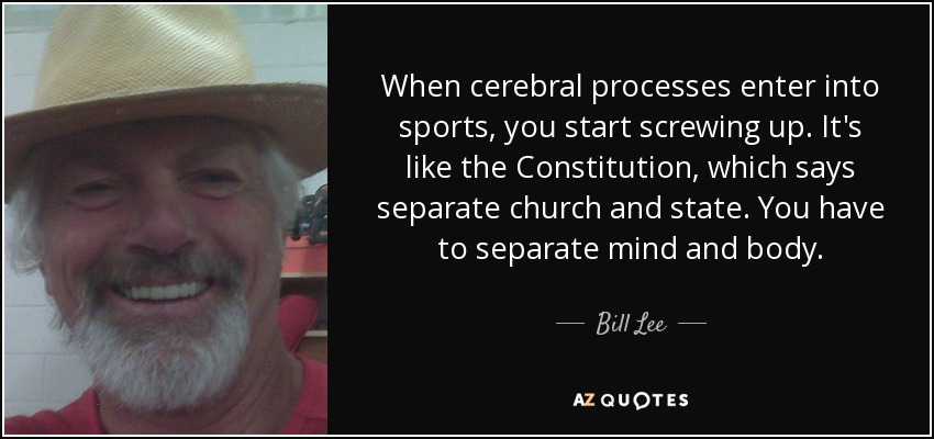 When cerebral processes enter into sports, you start screwing up. It's like the Constitution, which says separate church and state. You have to separate mind and body. - Bill Lee