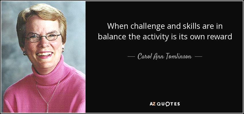 When challenge and skills are in balance the activity is its own reward - Carol Ann Tomlinson