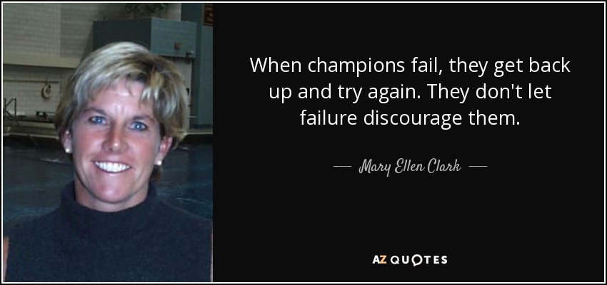 When champions fail, they get back up and try again. They don't let failure discourage them. - Mary Ellen Clark