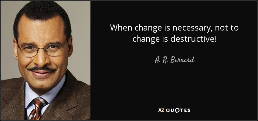 When change is necessary, not to change is destructive! - A. R. Bernard