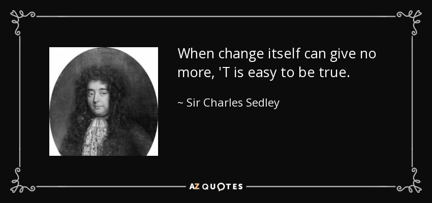 When change itself can give no more, 'T is easy to be true. - Sir Charles Sedley, 5th Baronet