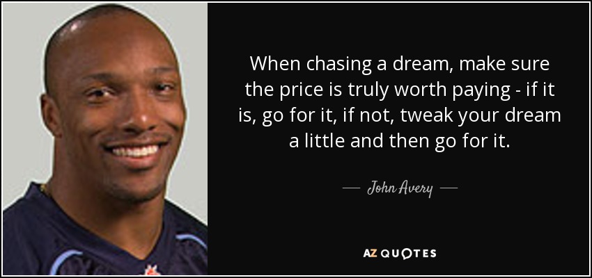 When chasing a dream, make sure the price is truly worth paying - if it is, go for it, if not, tweak your dream a little and then go for it. - John Avery