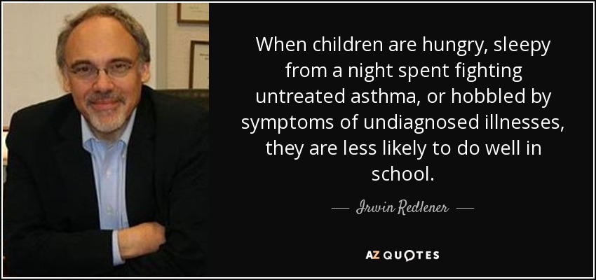 When children are hungry, sleepy from a night spent fighting untreated asthma, or hobbled by symptoms of undiagnosed illnesses, they are less likely to do well in school. - Irwin Redlener