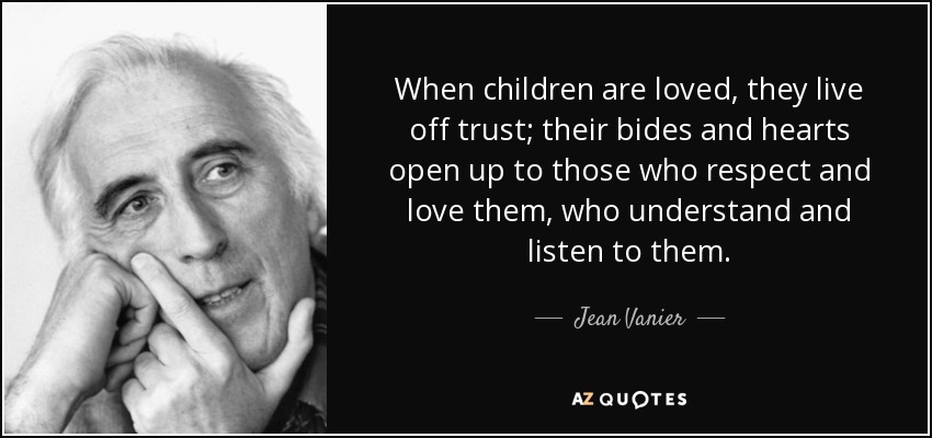 When children are loved, they live off trust; their bides and hearts open up to those who respect and love them, who understand and listen to them. - Jean Vanier