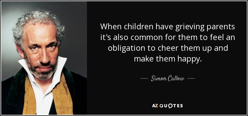 When children have grieving parents it's also common for them to feel an obligation to cheer them up and make them happy. - Simon Callow