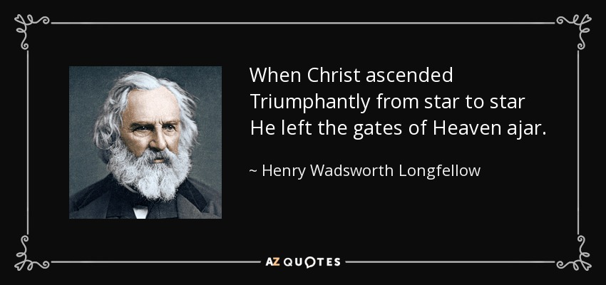 When Christ ascended Triumphantly from star to star He left the gates of Heaven ajar. - Henry Wadsworth Longfellow