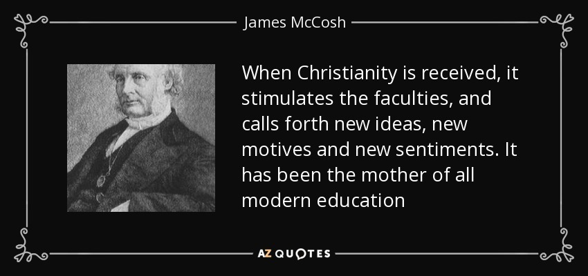 When Christianity is received, it stimulates the faculties, and calls forth new ideas, new motives and new sentiments. It has been the mother of all modern education - James McCosh