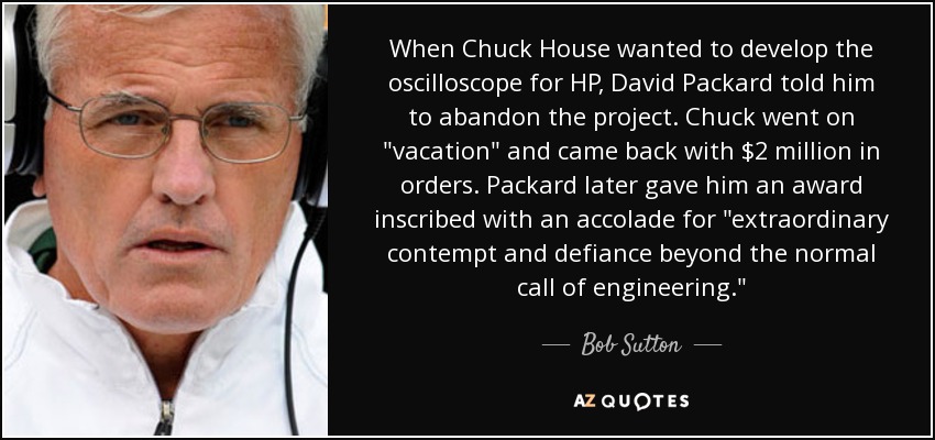 When Chuck House wanted to develop the oscilloscope for HP, David Packard told him to abandon the project. Chuck went on 
