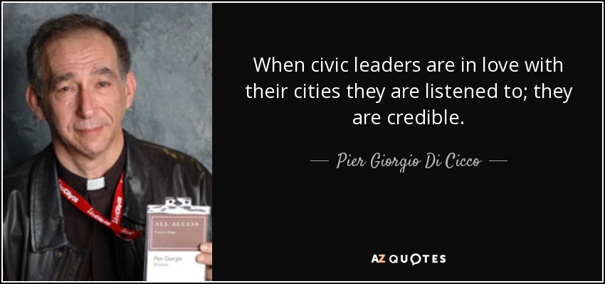 When civic leaders are in love with their cities they are listened to; they are credible. - Pier Giorgio Di Cicco