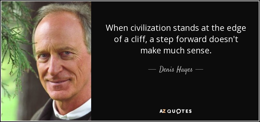When civilization stands at the edge of a cliff, a step forward doesn't make much sense. - Denis Hayes