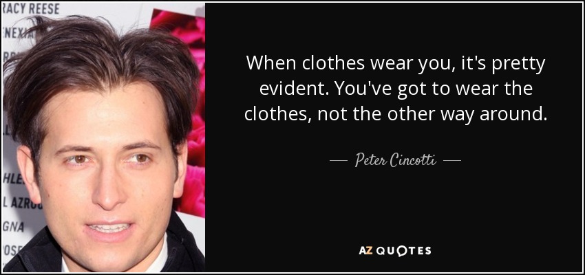 When clothes wear you, it's pretty evident. You've got to wear the clothes, not the other way around. - Peter Cincotti