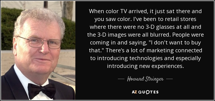 When color TV arrived, it just sat there and you saw color. I've been to retail stores where there were no 3-D glasses at all and the 3-D images were all blurred. People were coming in and saying, 