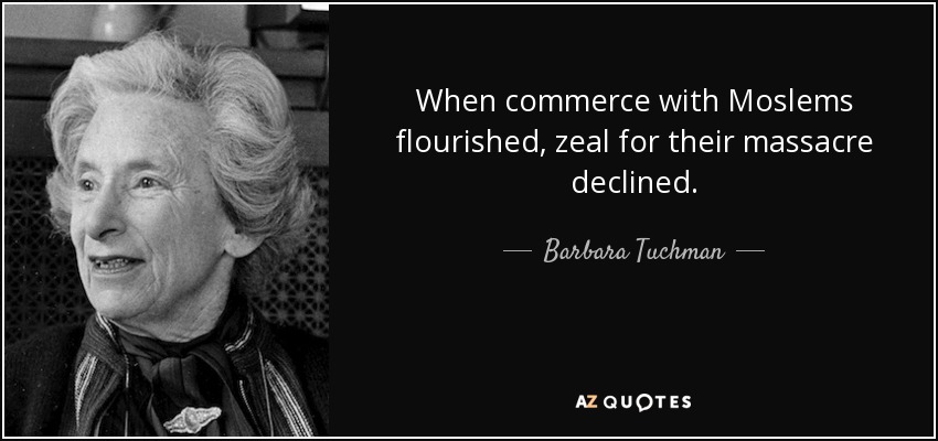 When commerce with Moslems flourished, zeal for their massacre declined. - Barbara Tuchman
