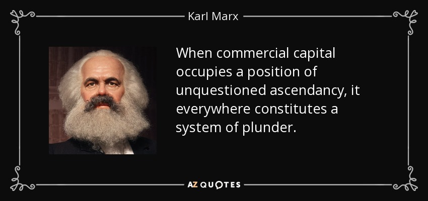 When commercial capital occupies a position of unquestioned ascendancy, it everywhere constitutes a system of plunder. - Karl Marx
