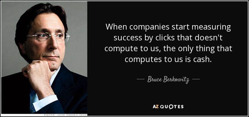 When companies start measuring success by clicks that doesn't compute to us, the only thing that computes to us is cash. - Bruce Berkowitz