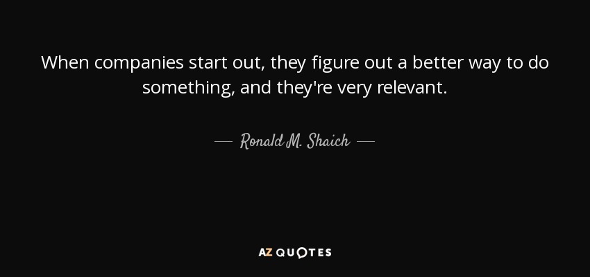 When companies start out, they figure out a better way to do something, and they're very relevant. - Ronald M. Shaich