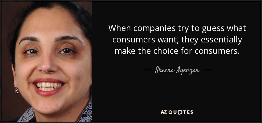 When companies try to guess what consumers want, they essentially make the choice for consumers. - Sheena Iyengar