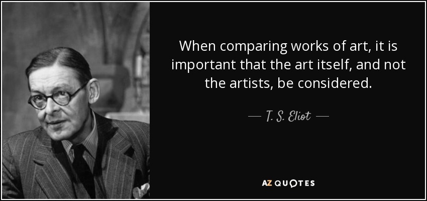 When comparing works of art, it is important that the art itself, and not the artists, be considered. - T. S. Eliot