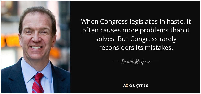 When Congress legislates in haste, it often causes more problems than it solves. But Congress rarely reconsiders its mistakes. - David Malpass