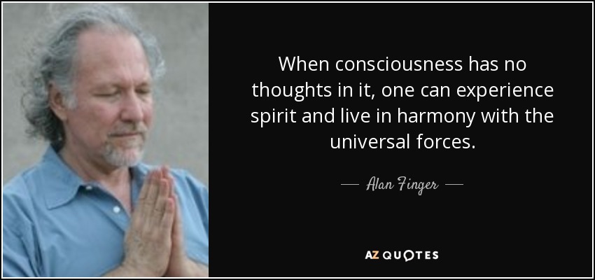 When consciousness has no thoughts in it, one can experience spirit and live in harmony with the universal forces. - Alan Finger