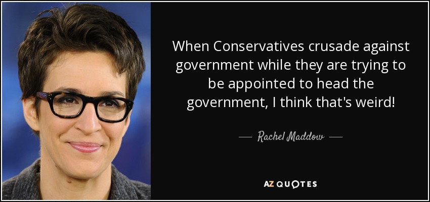 When Conservatives crusade against government while they are trying to be appointed to head the government, I think that's weird! - Rachel Maddow