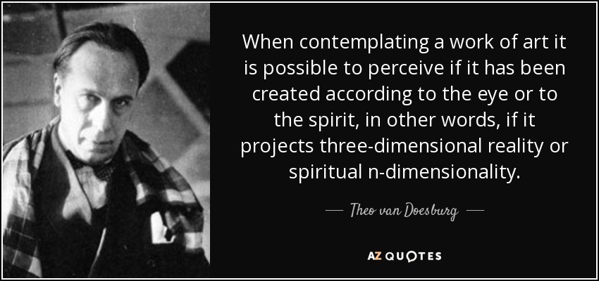 When contemplating a work of art it is possible to perceive if it has been created according to the eye or to the spirit, in other words, if it projects three-dimensional reality or spiritual n-dimensionality. - Theo van Doesburg