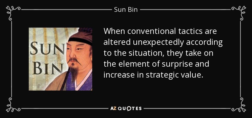 When conventional tactics are altered unexpectedly according to the situation, they take on the element of surprise and increase in strategic value . - Sun Bin