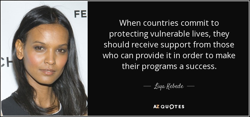 When countries commit to protecting vulnerable lives, they should receive support from those who can provide it in order to make their programs a success. - Liya Kebede