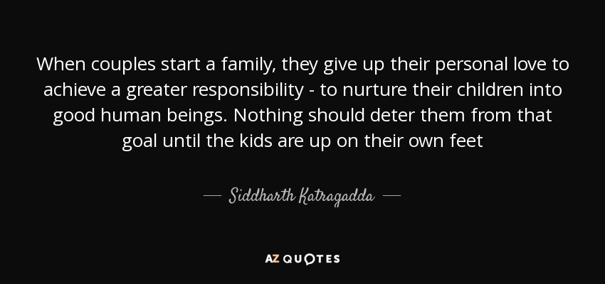 When couples start a family, they give up their personal love to achieve a greater responsibility - to nurture their children into good human beings. Nothing should deter them from that goal until the kids are up on their own feet - Siddharth Katragadda