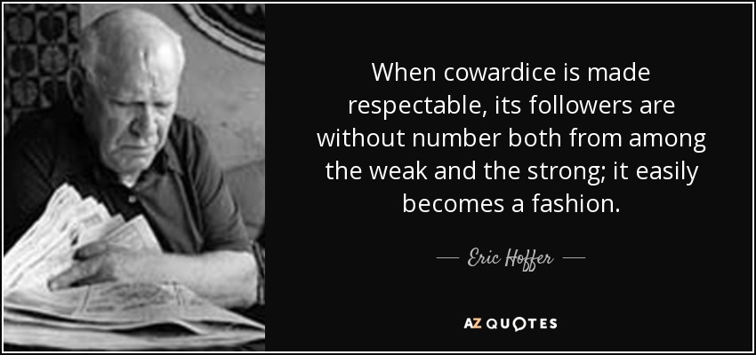 When cowardice is made respectable, its followers are without number both from among the weak and the strong; it easily becomes a fashion. - Eric Hoffer