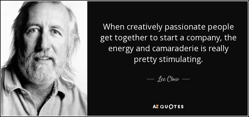 When creatively passionate people get together to start a company, the energy and camaraderie is really pretty stimulating. - Lee Clow