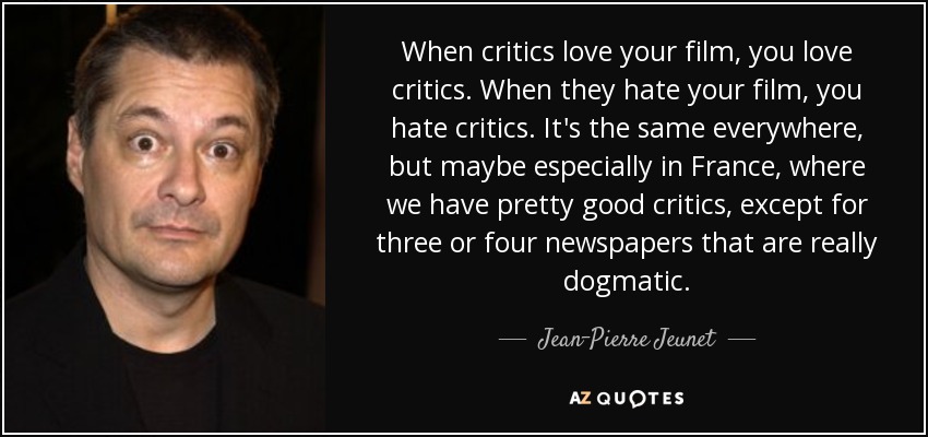 When critics love your film, you love critics. When they hate your film, you hate critics. It's the same everywhere, but maybe especially in France, where we have pretty good critics, except for three or four newspapers that are really dogmatic. - Jean-Pierre Jeunet