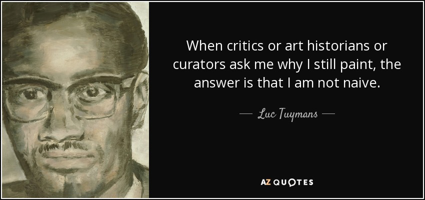 When critics or art historians or curators ask me why I still paint, the answer is that I am not naive. - Luc Tuymans