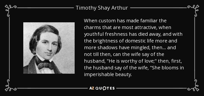 When custom has made familiar the charms that are most attractive, when youthful freshness has died away, and with the brightness of domestic life more and more shadows have mingled, then ... and not till then, can the wife say of the husband, 